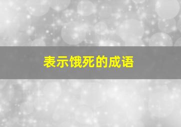 表示饿死的成语