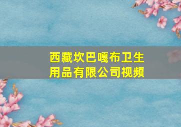 西藏坎巴嘎布卫生用品有限公司视频