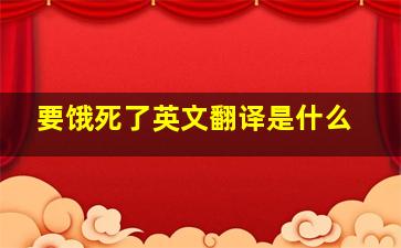 要饿死了英文翻译是什么