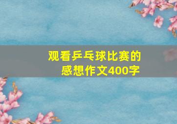 观看乒乓球比赛的感想作文400字