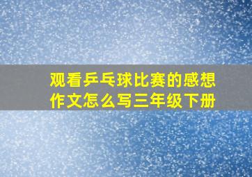 观看乒乓球比赛的感想作文怎么写三年级下册