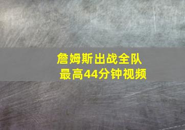 詹姆斯出战全队最高44分钟视频