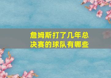 詹姆斯打了几年总决赛的球队有哪些