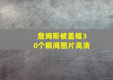 詹姆斯被盖帽30个瞬间图片高清