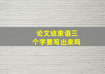 论文结束语三个字要写出来吗