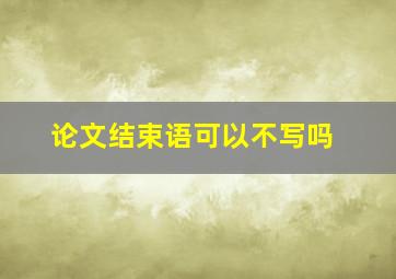 论文结束语可以不写吗