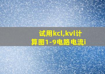 试用kcl,kvl计算图1-9电路电流i