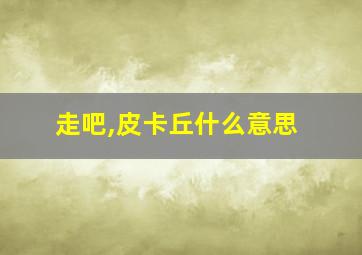 走吧,皮卡丘什么意思