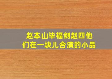 赵本山毕福剑赵四他们在一块儿合演的小品