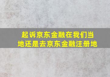 起诉京东金融在我们当地还是去京东金融注册地