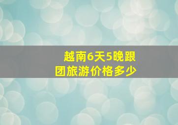 越南6天5晚跟团旅游价格多少