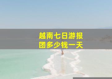 越南七日游报团多少钱一天