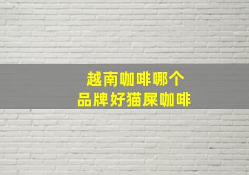 越南咖啡哪个品牌好猫屎咖啡