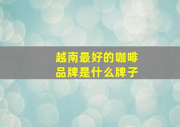 越南最好的咖啡品牌是什么牌子