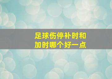 足球伤停补时和加时哪个好一点