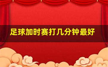 足球加时赛打几分钟最好