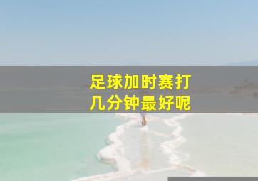 足球加时赛打几分钟最好呢