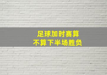 足球加时赛算不算下半场胜负