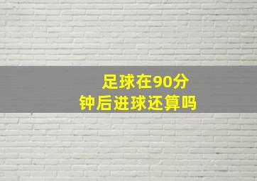 足球在90分钟后进球还算吗