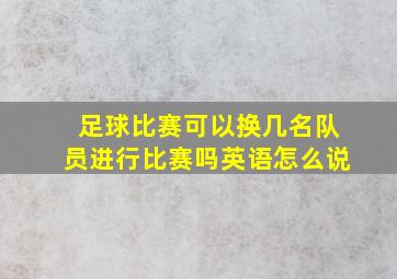 足球比赛可以换几名队员进行比赛吗英语怎么说