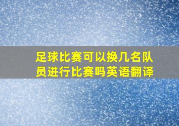 足球比赛可以换几名队员进行比赛吗英语翻译