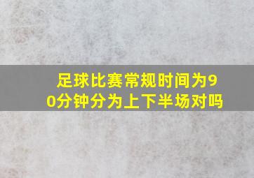 足球比赛常规时间为90分钟分为上下半场对吗