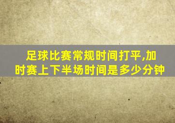 足球比赛常规时间打平,加时赛上下半场时间是多少分钟