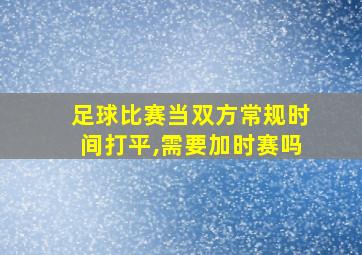 足球比赛当双方常规时间打平,需要加时赛吗