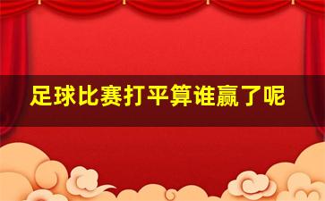 足球比赛打平算谁赢了呢