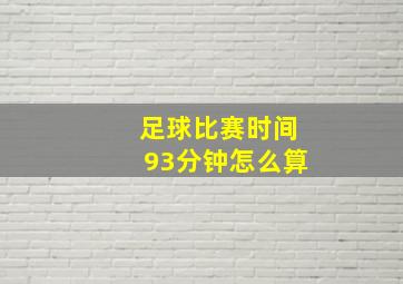 足球比赛时间93分钟怎么算