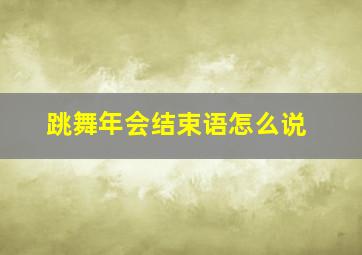 跳舞年会结束语怎么说