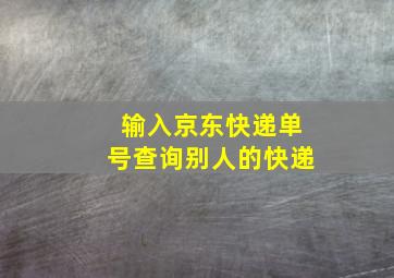 输入京东快递单号查询别人的快递