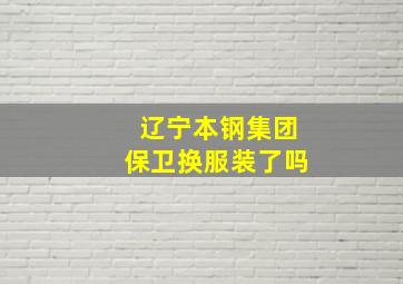 辽宁本钢集团保卫换服装了吗