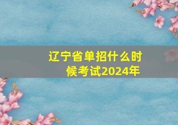 辽宁省单招什么时候考试2024年