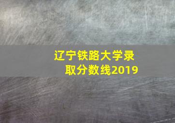 辽宁铁路大学录取分数线2019