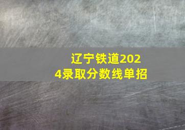 辽宁铁道2024录取分数线单招