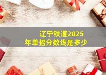 辽宁铁道2025年单招分数线是多少