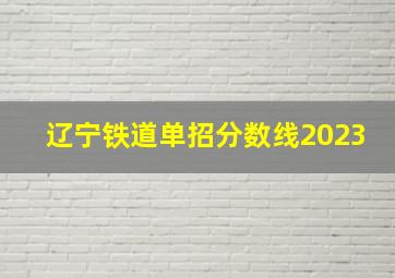 辽宁铁道单招分数线2023