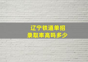 辽宁铁道单招录取率高吗多少