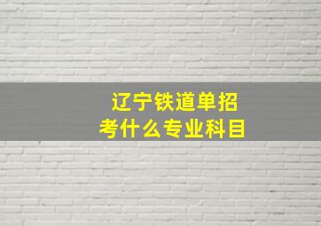 辽宁铁道单招考什么专业科目