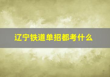 辽宁铁道单招都考什么