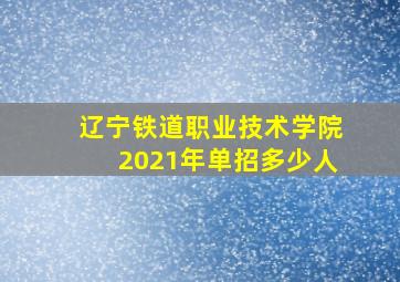 辽宁铁道职业技术学院2021年单招多少人