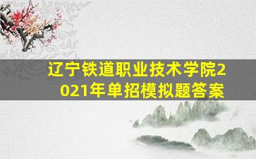 辽宁铁道职业技术学院2021年单招模拟题答案