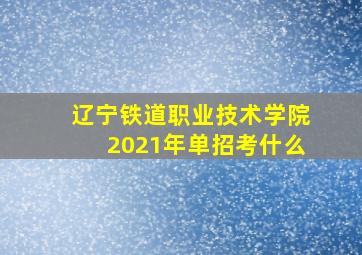 辽宁铁道职业技术学院2021年单招考什么