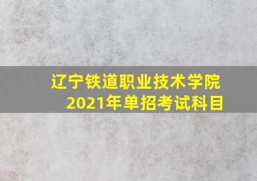 辽宁铁道职业技术学院2021年单招考试科目