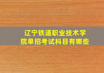 辽宁铁道职业技术学院单招考试科目有哪些