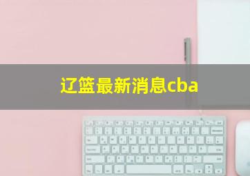 辽篮最新消息cba