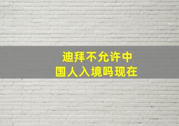 迪拜不允许中国人入境吗现在