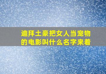 迪拜土豪把女人当宠物的电影叫什么名字来着