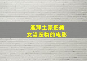 迪拜土豪把美女当宠物的电影